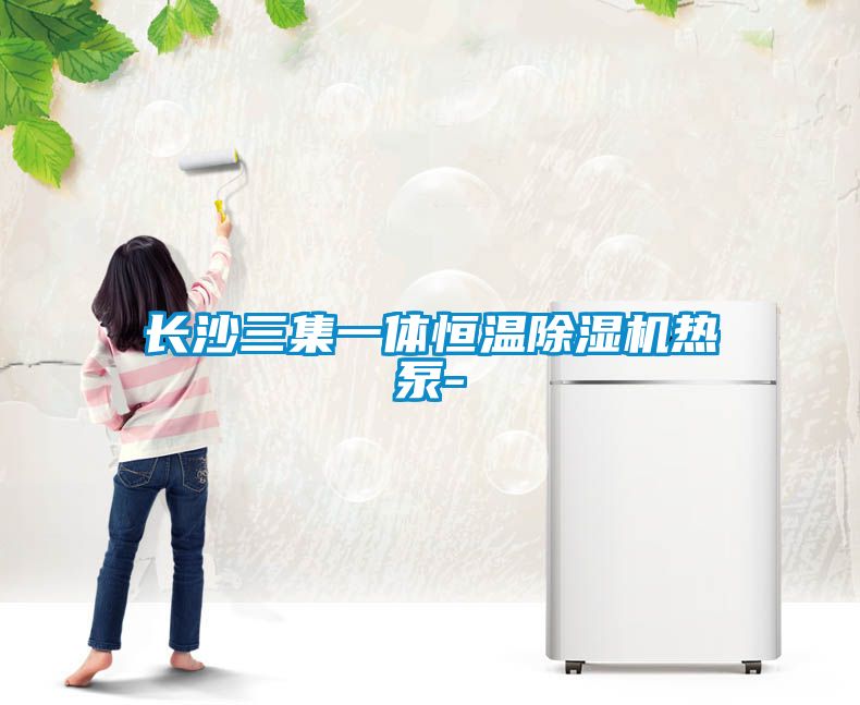 长沙三集一体恒温91抖音免费看片热泵-