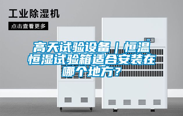 高天试验设备｜恒温恒湿试验箱适合安装在哪个地方？