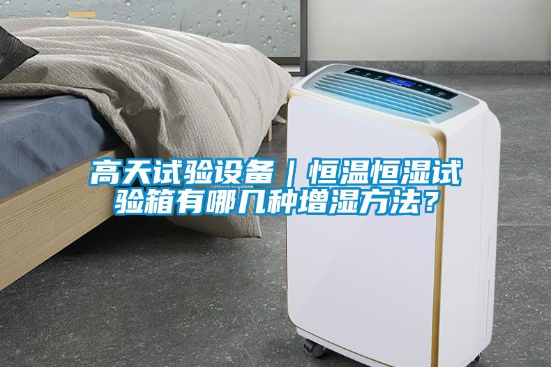 高天试验设备｜恒温恒湿试验箱有哪几种增湿方法？