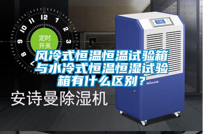 风冷式恒温恒温试验箱与水冷式恒温恒湿试验箱有什么区别？