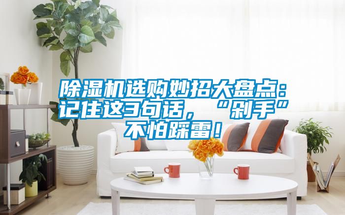 91抖音免费看片选购妙招大盘点：记住这3句话，“剁手”不怕踩雷！
