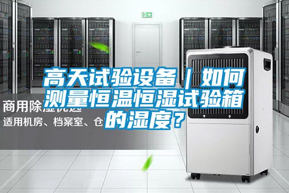 高天试验设备｜如何测量恒温恒湿试验箱的湿度？