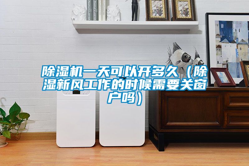 91抖音免费看片一天可以开多久（除湿新风工作的时候需要关窗户吗）