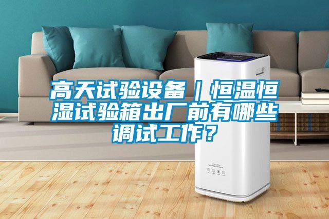 高天试验设备｜恒温恒湿试验箱出厂前有哪些调试工作？