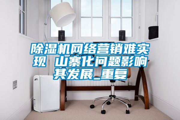 91抖音免费看片网络营销难实现 山寨化问题影响其发展_重复