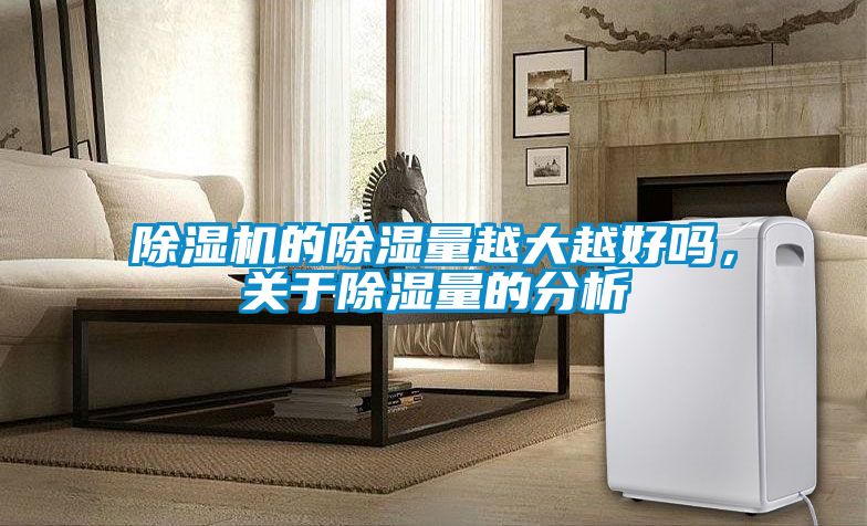 91抖音免费看片的除湿量越大越好吗，关于除湿量的分析