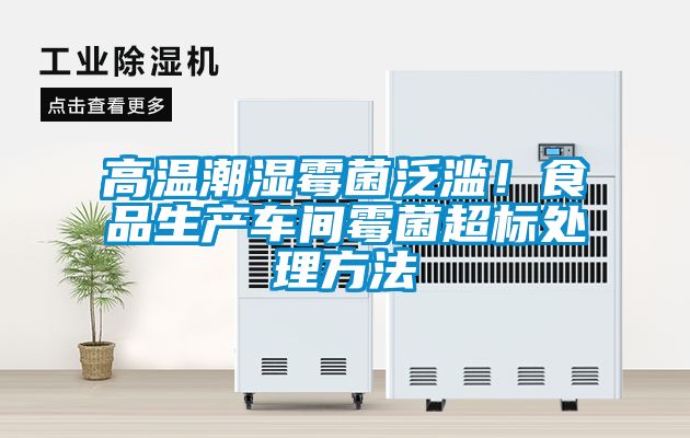高温潮湿霉菌泛滥！食品生产车间霉菌超标处理方法