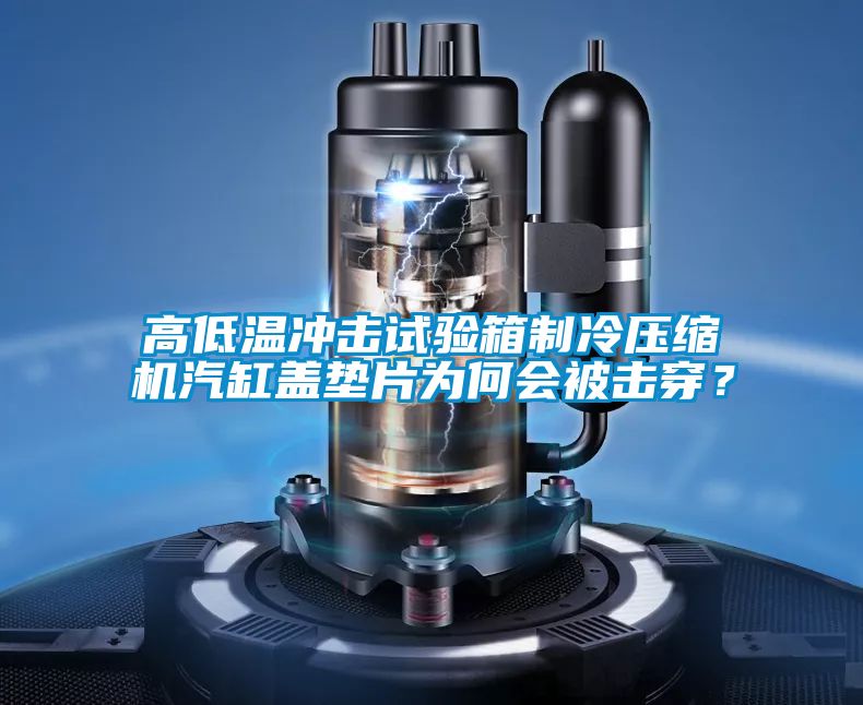 高低温冲击试验箱制冷压缩机汽缸盖垫片为何会被击穿？
